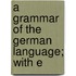 A Grammar Of The German Language; With E
