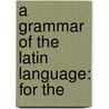 A Grammar Of The Latin Language: For The door George Bancroft