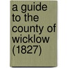 A Guide To The County Of Wicklow (1827) by Unknown