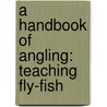 A Handbook Of Angling: Teaching Fly-Fish by Ephemera