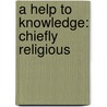 A Help To Knowledge: Chiefly Religious door Onbekend