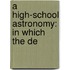 A High-School Astronomy: In Which The De