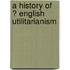 A History Of  ? English Utilitarianism