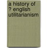 A History Of  ? English Utilitarianism door Phcd Ernest Albee