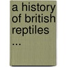 A History Of British Reptiles ... door Onbekend