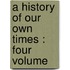 A History Of Our Own Times : Four Volume