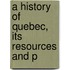 A History Of Quebec, Its Resources And P