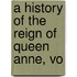 A History Of The Reign Of Queen Anne, Vo