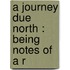 A Journey Due North : Being Notes Of A R