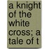 A Knight Of The White Cross; A Tale Of T
