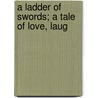 A Ladder Of Swords; A Tale Of Love, Laug by Gilbert Parker