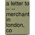 A Letter To -- -- Merchant In London, Co