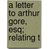 A Letter To Arthur Gore, Esq; Relating T door Onbekend