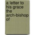 A Letter To His Grace The Arch-Bishop Of