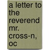 A Letter To The Reverend Mr. Cross-N, Oc by See Notes Multiple Contributors