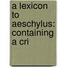 A Lexicon To Aeschylus: Containing A Cri door Onbekend