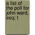 A List Of The Poll For John Ward, Esq; T