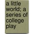 A Little World; A Series Of College Play