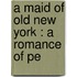 A Maid Of Old New York : A Romance Of Pe