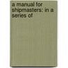 A Manual For Shipmasters: In A Series Of door James Lees
