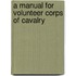 A Manual For Volunteer Corps Of Cavalry
