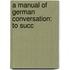 A Manual Of German Conversation: To Succ by Unknown