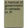 A Manual Of Government In Canada; Or, Th door Onbekend