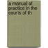 A Manual Of Practice In The Courts Of Th