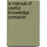 A Manual Of Useful Knowledge : Containin by Edward Rogers