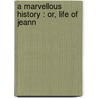 A Marvellous History : Or, Life Of Jeann by Unknown