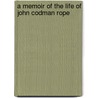 A Memoir Of The Life Of John Codman Rope door Captain Joseph May