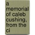 A Memorial Of Caleb Cushing, From The Ci
