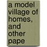 A Model Village Of Homes, And Other Pape