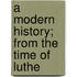 A Modern History; From The Time Of Luthe