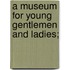 A Museum For Young Gentlemen And Ladies;