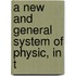 A New And General System Of Physic, In T