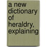 A New Dictionary Of Heraldry, Explaining door See Notes Multiple Contributors