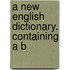 A New English Dictionary. Containing A B