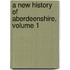 A New History Of Aberdeenshire, Volume 1