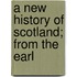 A New History Of Scotland; From The Earl