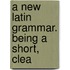 A New Latin Grammar. Being A Short, Clea