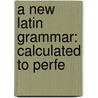 A New Latin Grammar: Calculated To Perfe door Onbekend