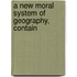 A New Moral System Of Geography, Contain