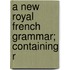 A New Royal French Grammar; Containing R
