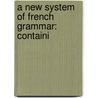 A New System Of French Grammar: Containi door Onbekend