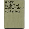 A New System Of Mathematics: Containing door Onbekend