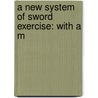 A New System Of Sword Exercise: With A M door Onbekend
