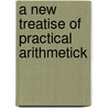 A New Treatise Of Practical Arithmetick door Onbekend