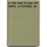 A New Way To Pay Old Debts. A Comedy. As by Unknown
