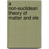 A Non-Euclidean Theory Of Matter And Ele door Percy Alfonso Campbell